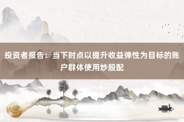 投资者报告：当下时点以提升收益弹性为目标的账户群体使用炒股配