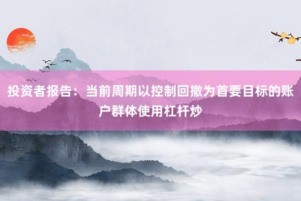 投资者报告：当前周期以控制回撤为首要目标的账户群体使用杠杆炒