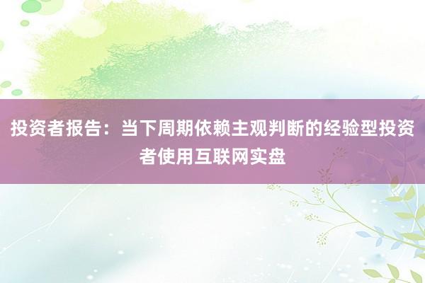 投资者报告:当下周期依赖主观判断的经验型投资者使用互联网实盘