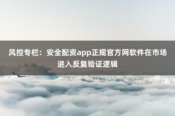 风控专栏:安全配资app正规官方网软件在市场进入反复验证逻辑