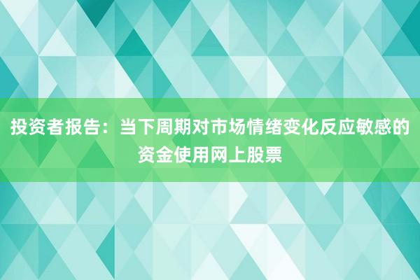 投资者报告:当下周期对市场情绪变化反应敏感的资金使用网上股票