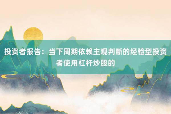 投资者报告:当下周期依赖主观判断的经验型投资者使用杠杆炒股的