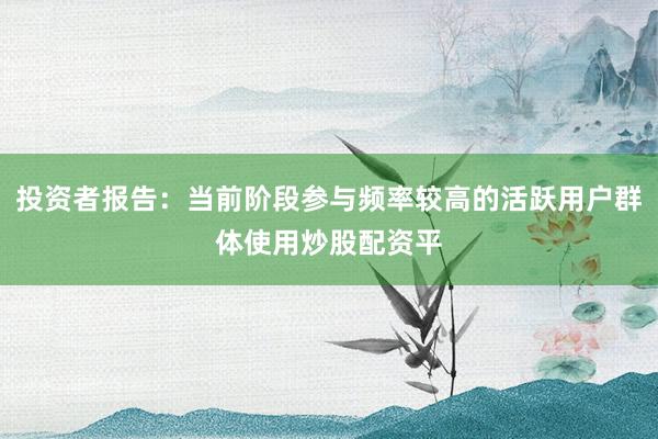 投资者报告:当前阶段参与频率较高的活跃用户群体使用炒股配资平