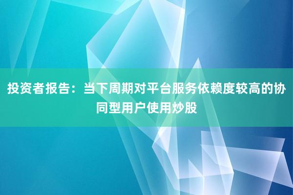 投资者报告：当下周期对平台服务依赖度较高的协同型用户使用炒股