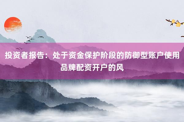 投资者报告:处于资金保护阶段的防御型账户使用品牌配资开户的风