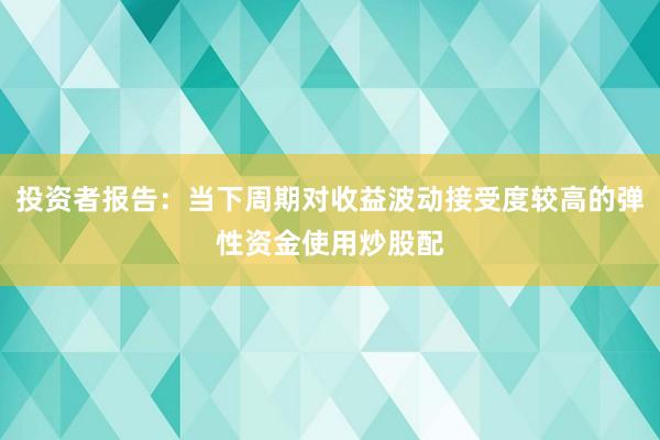 投资者报告：当下周期对收益波动接受度较高的弹性资金使用炒股配