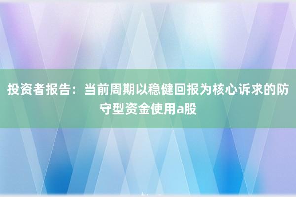 投资者报告：当前周期以稳健回报为核心诉求的防守型资金使用a股