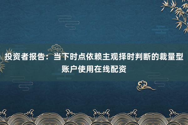 投资者报告:当下时点依赖主观择时判断的裁量型账户使用在线配资