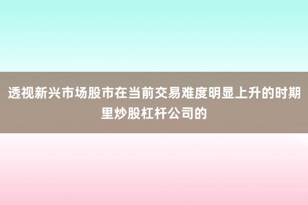 透视新兴市场股市在当前交易难度明显上升的时期里炒股杠杆公司的