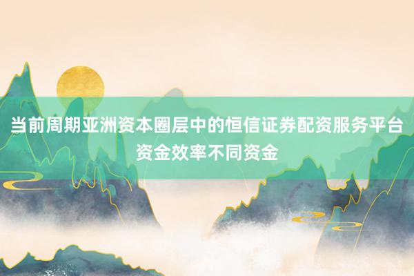 当前周期亚洲资本圈层中的恒信证券配资服务平台资金效率不同资金