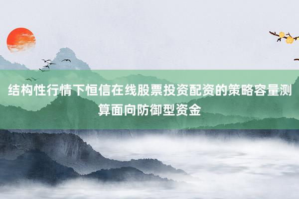 结构性行情下恒信在线股票投资配资的策略容量测算面向防御型资金