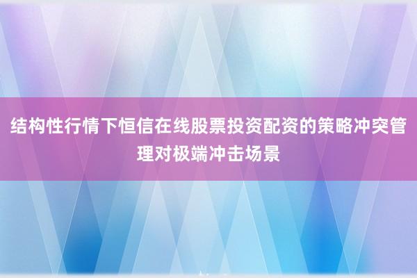结构性行情下恒信在线股票投资配资的策略冲突管理对极端冲击场景
