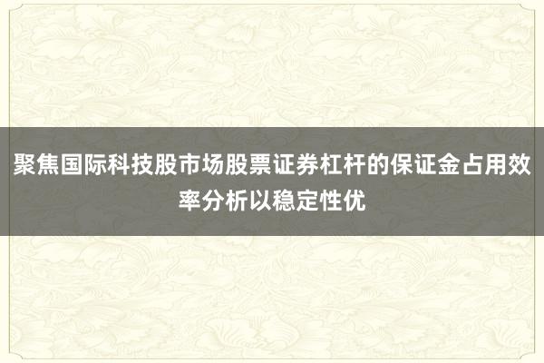 聚焦国际科技股市场股票证券杠杆的保证金占用效率分析以稳定性优