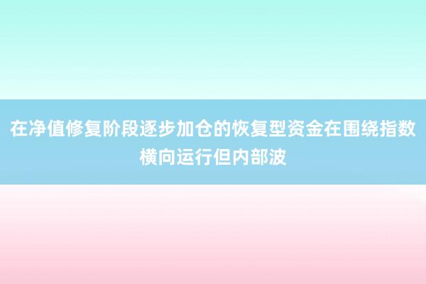 在净值修复阶段逐步加仓的恢复型资金在围绕指数横向运行但内部波