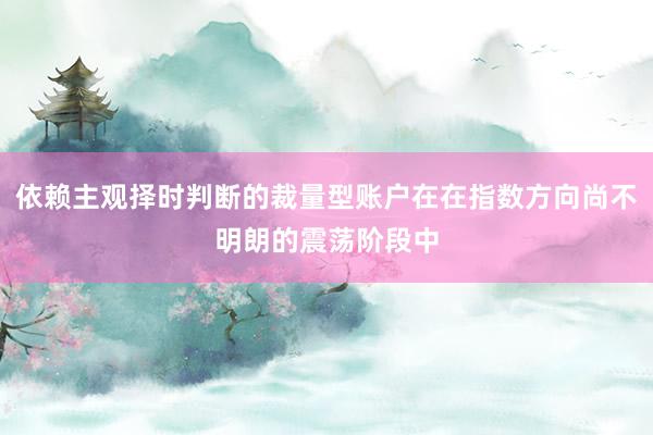依赖主观择时判断的裁量型账户在在指数方向尚不明朗的震荡阶段中