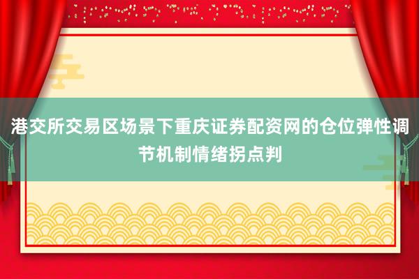 港交所交易区场景下重庆证券配资网的仓位弹性调节机制情绪拐点判