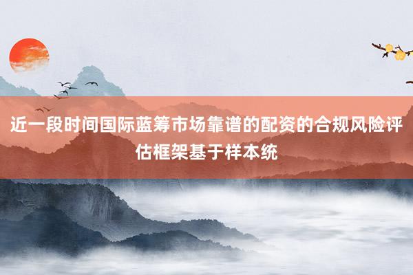 近一段时间国际蓝筹市场靠谱的配资的合规风险评估框架基于样本统
