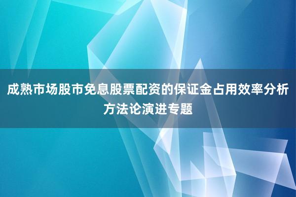 成熟市场股市免息股票配资的保证金占用效率分析方法论演进专题