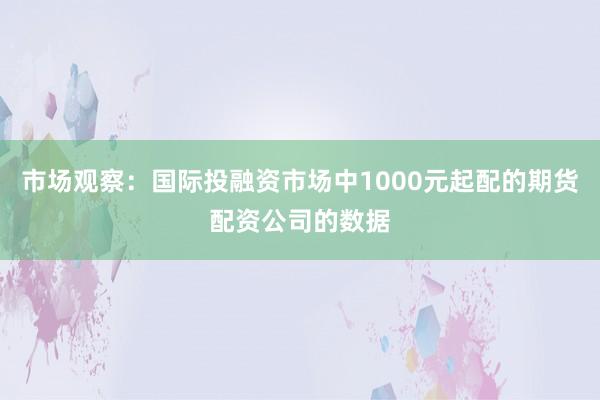 市场观察：国际投融资市场中1000元起配的期货配资公司的数据