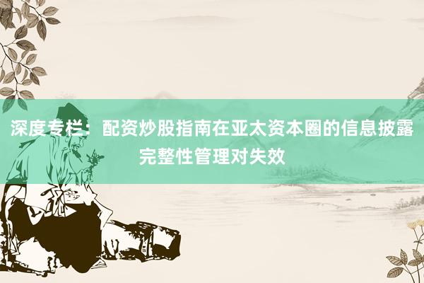 深度专栏：配资炒股指南在亚太资本圈的信息披露完整性管理对失效