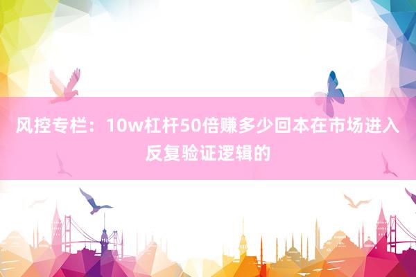 风控专栏：10w杠杆50倍赚多少回本在市场进入反复验证逻辑的