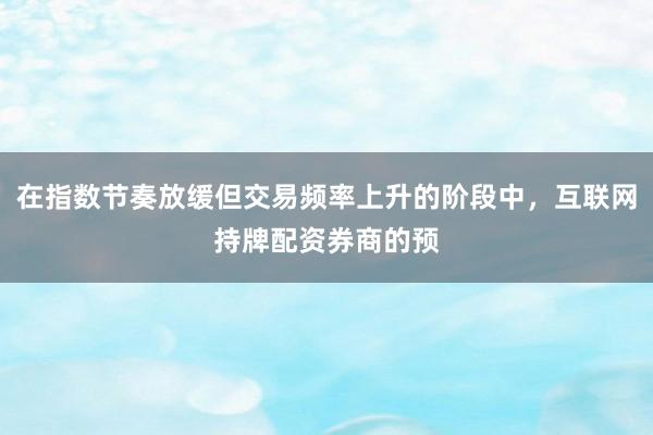 在指数节奏放缓但交易频率上升的阶段中，互联网持牌配资券商的预