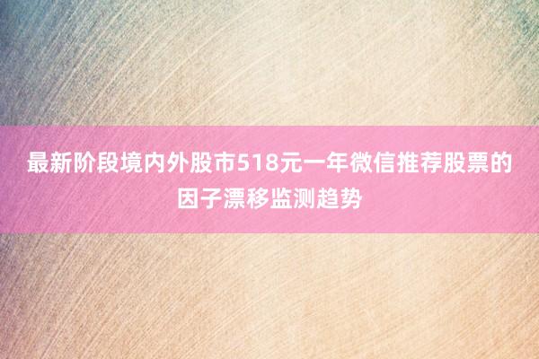 最新阶段境内外股市518元一年微信推荐股票的因子漂移监测趋势