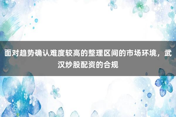 面对趋势确认难度较高的整理区间的市场环境，武汉炒股配资的合规