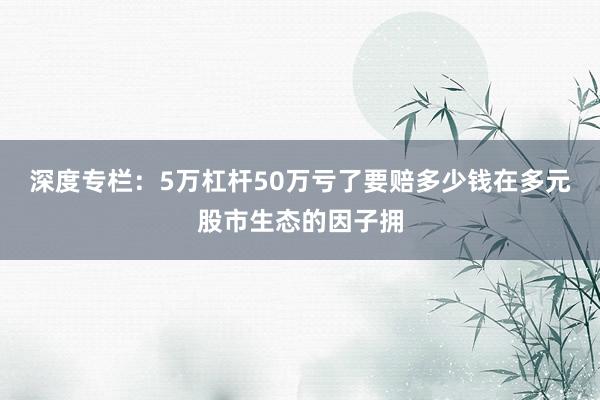 深度专栏：5万杠杆50万亏了要赔多少钱在多元股市生态的因子拥