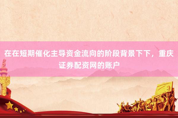 在在短期催化主导资金流向的阶段背景下下，重庆证券配资网的账户