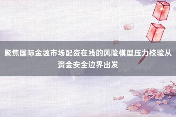 聚焦国际金融市场配资在线的风险模型压力校验从资金安全边界出发