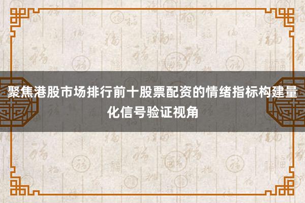 聚焦港股市场排行前十股票配资的情绪指标构建量化信号验证视角