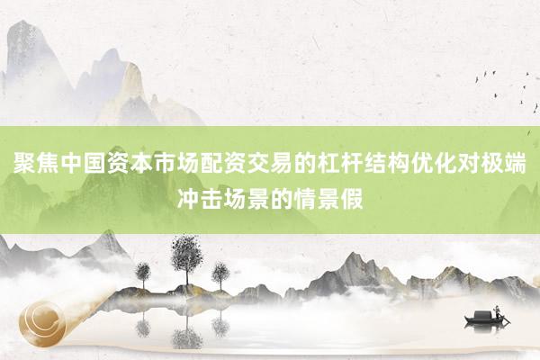 聚焦中国资本市场配资交易的杠杆结构优化对极端冲击场景的情景假