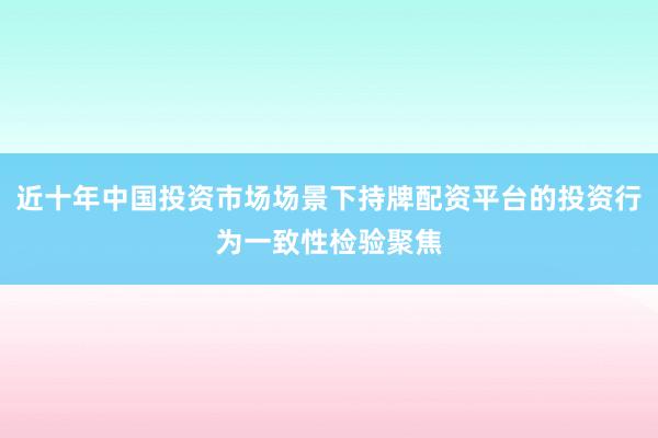 近十年中国投资市场场景下持牌配资平台的投资行为一致性检验聚焦