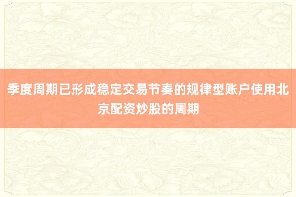 季度周期已形成稳定交易节奏的规律型账户使用北京配资炒股的周期