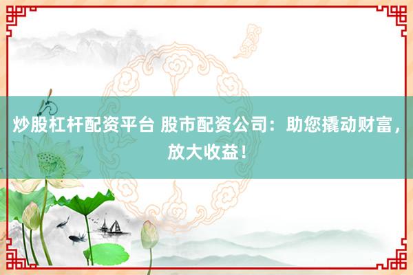 炒股杠杆配资平台 股市配资公司：助您撬动财富，放大收益！