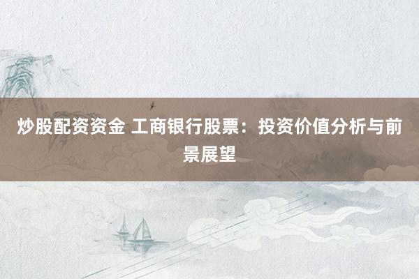 炒股配资资金 工商银行股票：投资价值分析与前景展望