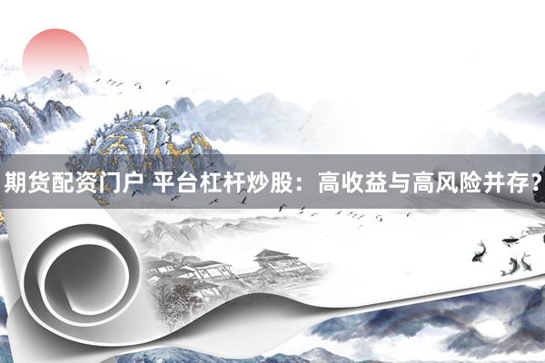 期货配资门户 平台杠杆炒股：高收益与高风险并存？