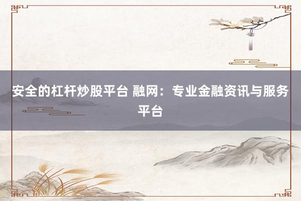 安全的杠杆炒股平台 融网:专业金融资讯与服务平台