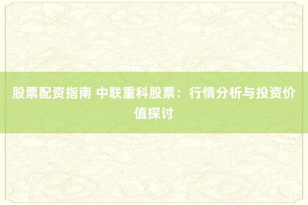 股票配资指南 中联重科股票：行情分析与投资价值探讨