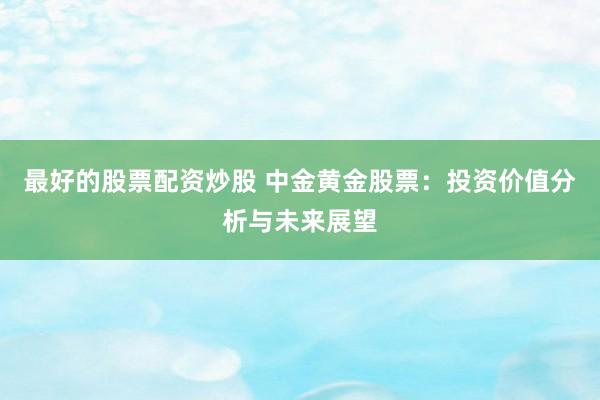 最好的股票配资炒股 中金黄金股票：投资价值分析与未来展望