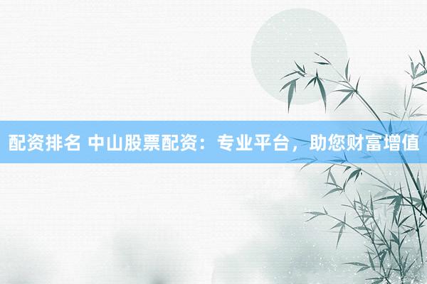 配资排名 中山股票配资：专业平台，助您财富增值