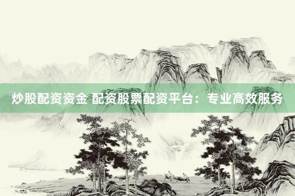 炒股配资资金 配资股票配资平台：专业高效服务