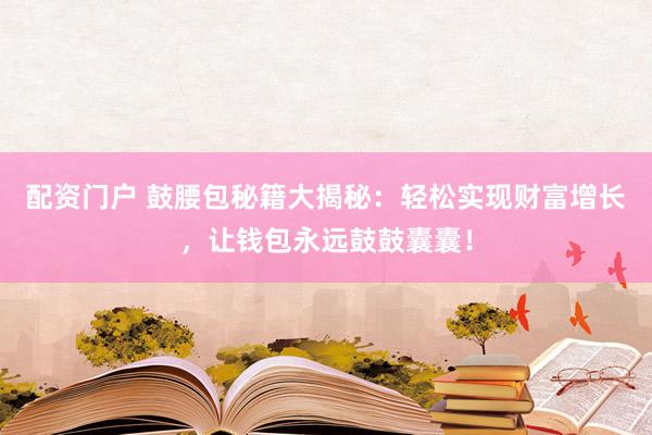配资门户 鼓腰包秘籍大揭秘:轻松实现财富增长,让钱包永远鼓鼓囊囊!
