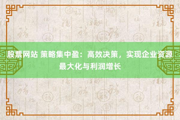 股票网站 策略集中盈：高效决策，实现企业资源最大化与利润增长