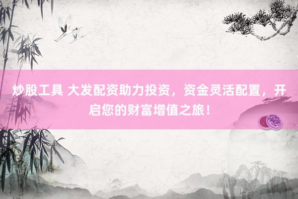 炒股工具 大发配资助力投资，资金灵活配置，开启您的财富增值之旅！