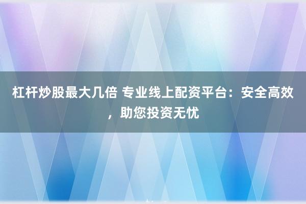 杠杆炒股最大几倍 专业线上配资平台：安全高效，助您投资无忧