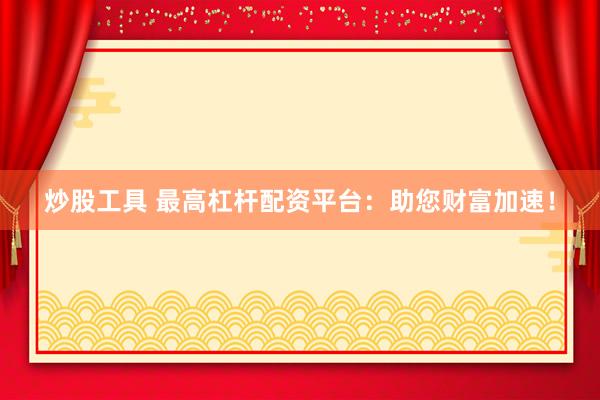 炒股工具 最高杠杆配资平台：助您财富加速！