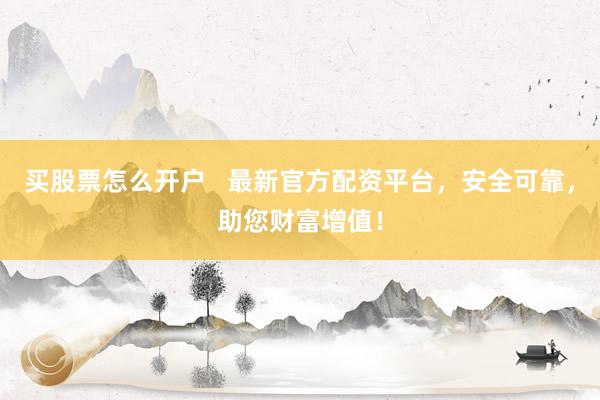 买股票怎么开户   最新官方配资平台，安全可靠，助您财富增值！