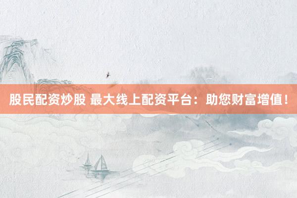 股民配资炒股 最大线上配资平台：助您财富增值！